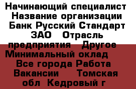 Начинающий специалист › Название организации ­ Банк Русский Стандарт, ЗАО › Отрасль предприятия ­ Другое › Минимальный оклад ­ 1 - Все города Работа » Вакансии   . Томская обл.,Кедровый г.